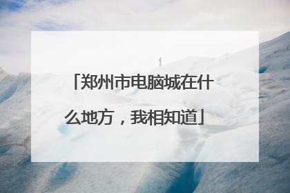 郑州市电脑城在什么地方,我相知道