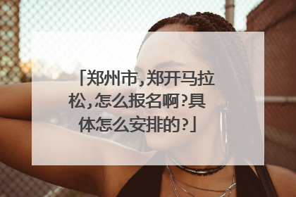 郑州市,郑开马拉松,怎么报名啊?具体怎么安排的?