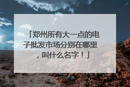 郑州所有大一点的电子批发市场分别在哪里,叫什么名字!