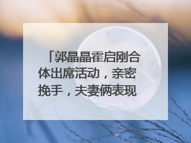 郭晶晶霍启刚合体出席活动，亲密挽手，夫妻俩表现十分恩爱，你怎么看呢？