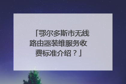 鄂尔多斯市无线路由器装维服务收费标准介绍?