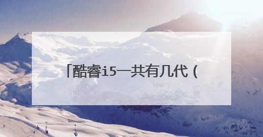 酷睿i5一共有几代(i5处理器第几代好)