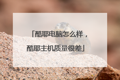 酷耶电脑怎么样,酷耶主机质量很差