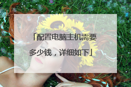 配置电脑主机需要多少钱,详细如下