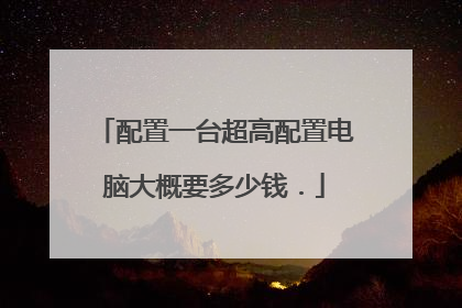 配置一台超高配置电脑大概要多少钱．