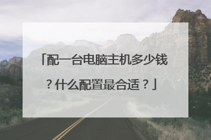 配一台电脑主机多少钱?什么配置最合适?
