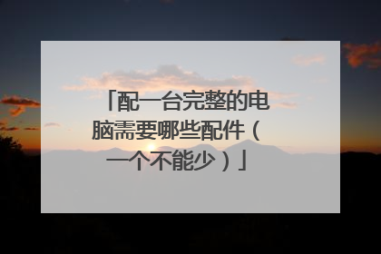 配一台完整的电脑需要哪些配件(一个不能少)