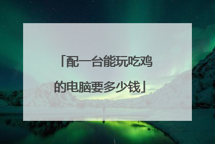 配一台能玩吃鸡的电脑要多少钱