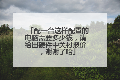 配一台这样配置的电脑需要多少钱,请给出硬件中关村报价,谢谢了哈
