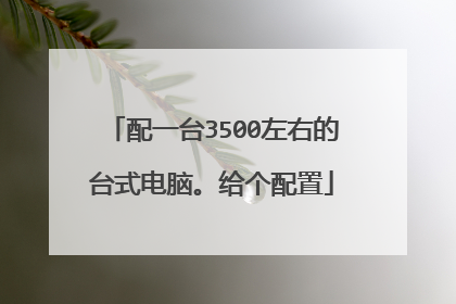 配一台3500左右的台式电脑。给个配置