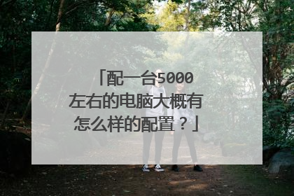 配一台5000左右的电脑大概有怎么样的配置？
