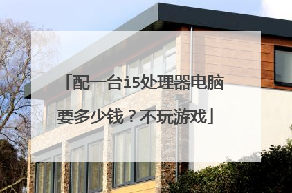 配一台i5处理器电脑要多少钱?不玩游戏