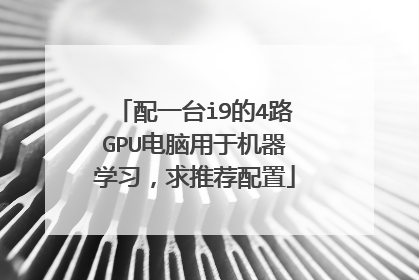 配一台i9的4路GPU电脑用于机器学习，求推荐配置