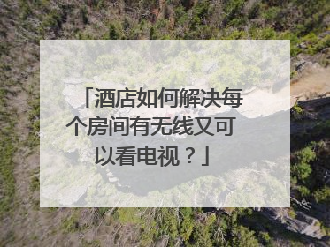 酒店如何解决每个房间有无线又可以看电视?