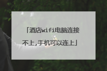 酒店wifi电脑连接不上,手机可以连上