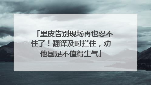 里皮告别现场再也忍不住了！翻译及时拦住，劝他国足不值得生气