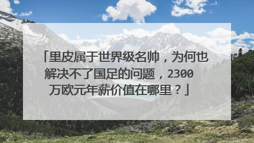 里皮属于世界级名帅，为何也解决不了国足的问题，2300万欧元年薪价值在哪里？