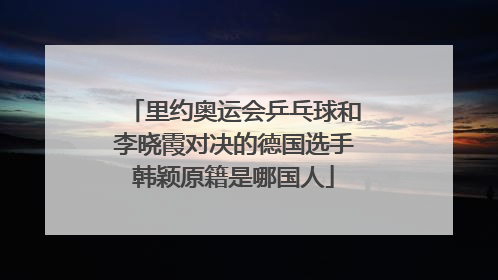 里约奥运会乒乓球和李晓霞对决的德国选手韩颖原籍是哪国人