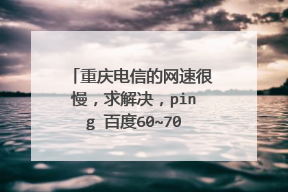 重庆电信的网速很慢，求解决，ping 百度60~70延时，很不稳定，