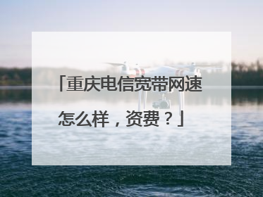 重庆电信宽带网速怎么样,资费?