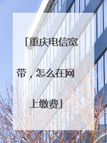 重庆电信宽带，怎么在网上缴费