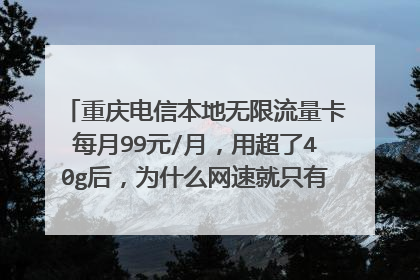 重庆电信本地无限流量卡每月99元/月,用超了40g后,为什么网速就只有130kb/s!