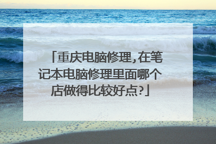 重庆电脑修理,在笔记本电脑修理里面哪个店做得比较好点?