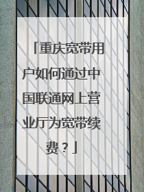 重庆宽带用户如何通过中国联通网上营业厅为宽带续费？