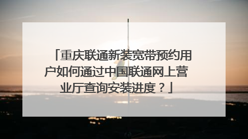 重庆联通新装宽带预约用户如何通过中国联通网上营业厅查询安装进度？