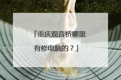 重庆观音桥哪里有修电脑的?