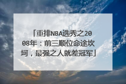 重排NBA选秀之2008年：前三顺位命途坎坷，最强之人就差冠军