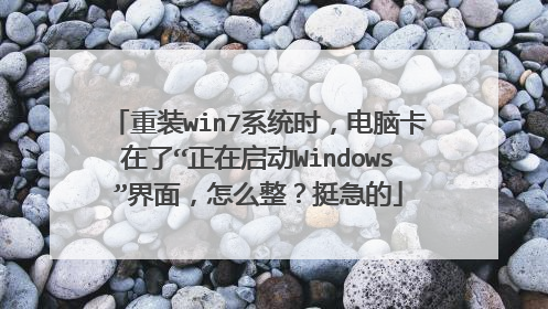 重装win7系统时,电脑卡在了“正在启动Windows”界面,怎么整?挺急的