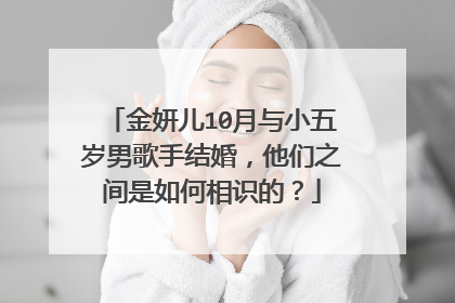 金妍儿10月与小五岁男歌手结婚,他们之间是如何相识的?