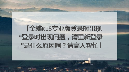 金蝶KIS专业版登录时出现“登录时出现问题,请重新登录”是什么原因啊?请高人帮忙