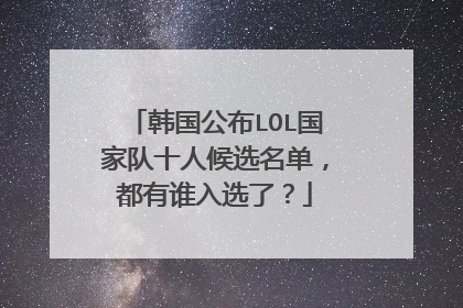 韩国公布LOL国家队十人候选名单，都有谁入选了？