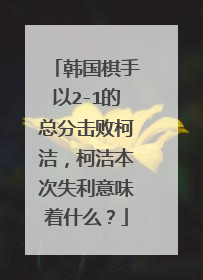 韩国棋手以2-1的总分击败柯洁，柯洁本次失利意味着什么？
