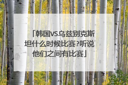 韩国VS乌兹别克斯坦什么时候比赛?听说他们之间有比赛