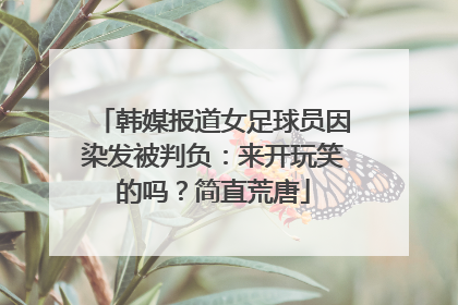 韩媒报道女足球员因染发被判负:来开玩笑的吗?简直荒唐
