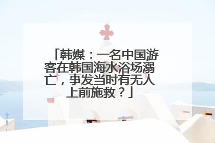 韩媒：一名中国游客在韩国海水浴场溺亡，事发当时有无人上前施救？