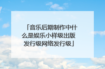音乐后期制作中什么是娱乐小样级出版发行级网络发行级