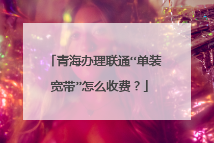 青海办理联通“单装宽带”怎么收费？