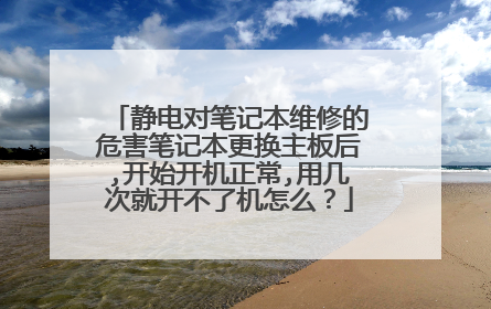 静电对笔记本维修的危害笔记本更换主板后,开始开机正常,用几次就开不了机怎么?