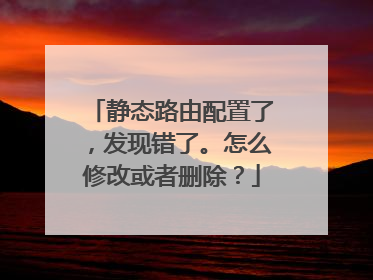 静态路由配置了,发现错了。怎么修改或者删除?