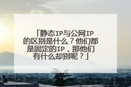 静态IP与公网IP的区别是什么?他们都是固定的IP,那他们有什么却别呢?