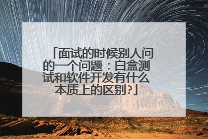 面试的时候别人问的一个问题：白盒测试和软件开发有什么本质上的区别?
