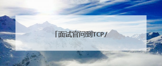 面试官问到TCP/IP怎么回答才过关