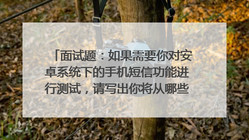 面试题：如果需要你对安卓系统下的手机短信功能进行测试，请写出你将从哪些方面进行测试？怎么做？