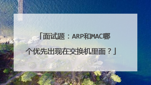 面试题:ARP和MAC哪个优先出现在交换机里面?