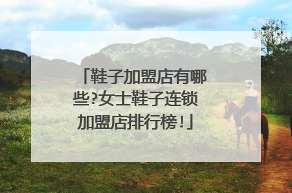 鞋子加盟店有哪些?女士鞋子连锁加盟店排行榜!