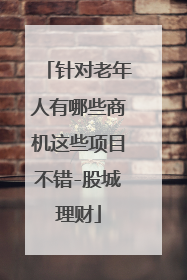 针对老年人有哪些商机这些项目不错-股城理财